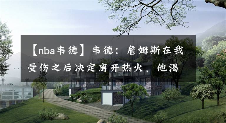 【nba韦德】韦德：詹姆斯在我受伤之后决定离开热火，他渴望得到总冠军