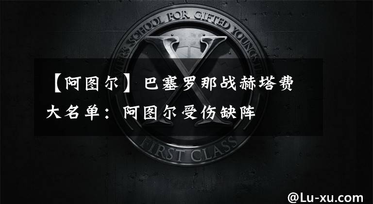 【阿图尔】巴塞罗那战赫塔费大名单:阿图尔受伤缺阵