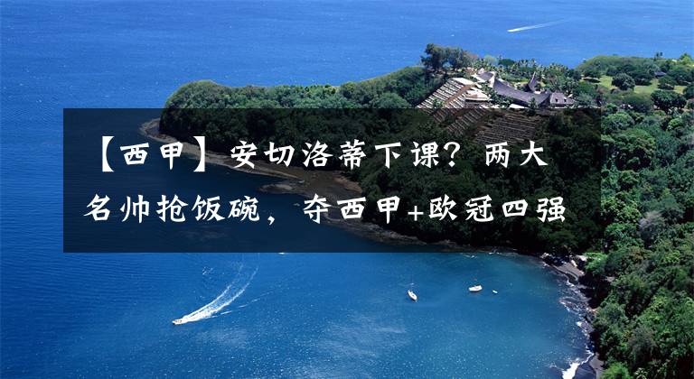 【西甲】安切洛蒂下课?两大名帅抢饭碗,夺西甲+欧冠四强,换不来尊重?