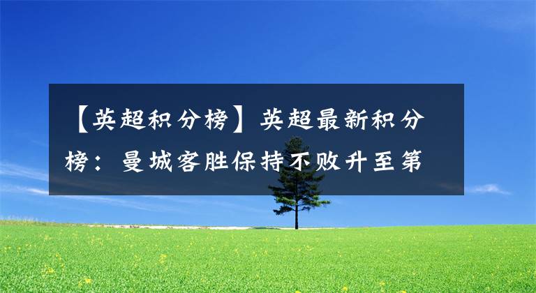 【英超积分榜】英超最新积分榜：曼城客胜保持不败升至第2，两大将破纪录