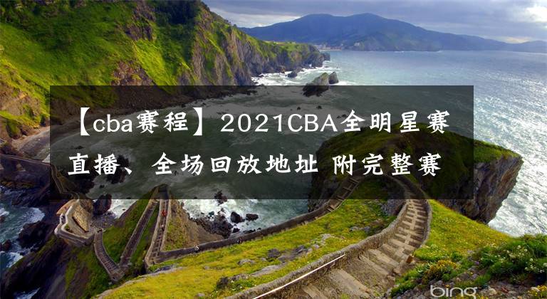 【cba赛程】2021CBA全明星赛直播、全场回放地址 附完整赛程表及观赛指南