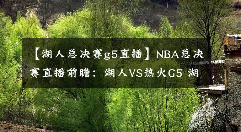 【湖人总决赛g5直播】NBA总决赛直播前瞻：湖人VS热火G5 湖人夺得赛点距总冠军一步之遥