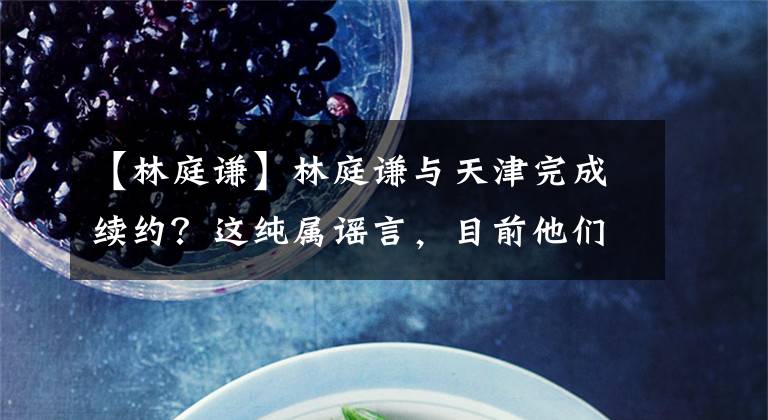 【林庭谦】林庭谦与天津完成续约?这纯属谣言,目前他们仍在协商!
