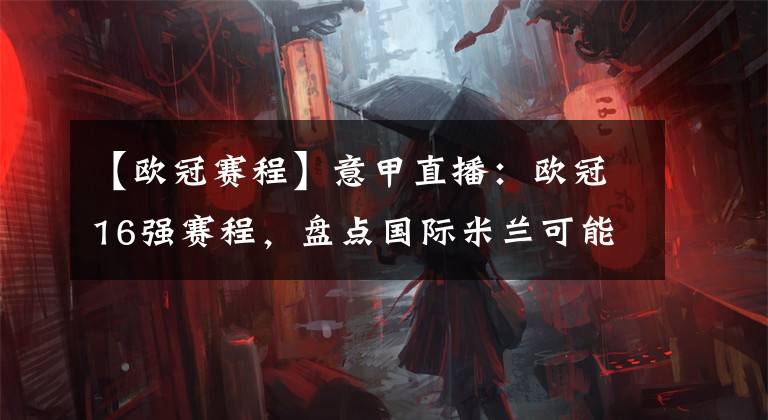 【欧冠赛程】意甲直播:欧冠16强赛程,盘点国际米兰可能的对手