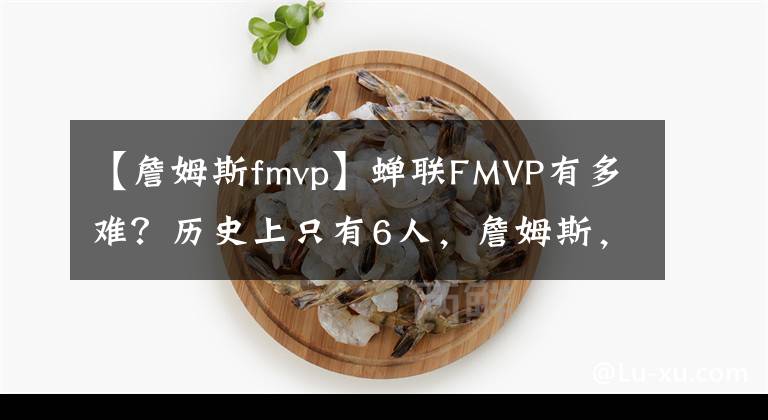 【詹姆斯fmvp】蝉联FMVP有多难?历史上只有6人,詹姆斯,杜兰特上榜