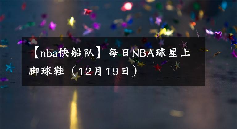 【nba快船队】每日NBA球星上脚球鞋（12月19日）
