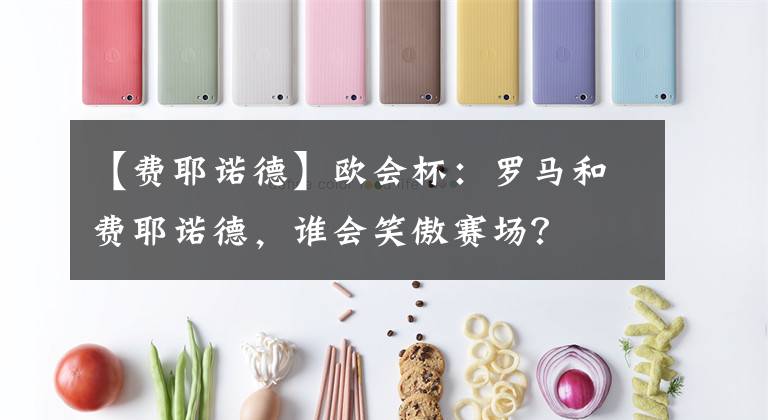 【费耶诺德】欧会杯：罗马和费耶诺德，谁会笑傲赛场？