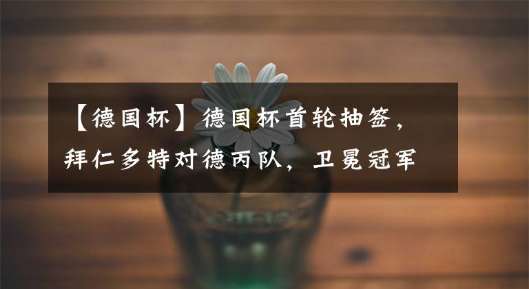 【德国杯】德国杯首轮抽签，拜仁多特对德丙队，卫冕冠军抽到神秘新军