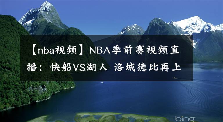 【nba视频】NBA季前赛视频直播：快船VS湖人 洛城德比再上演，哈雷尔战救主引关注！