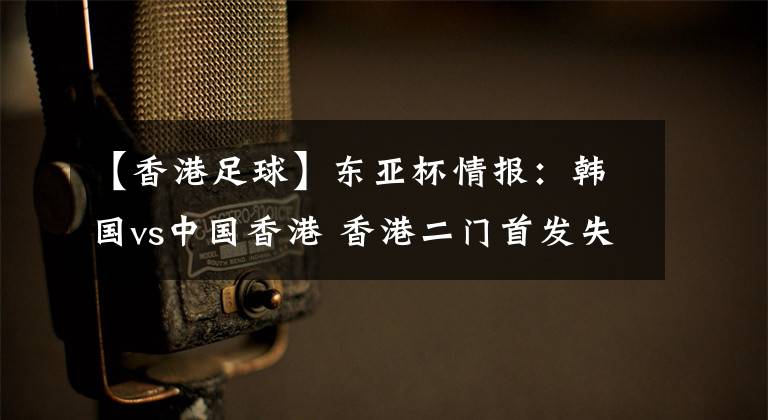 【香港足球】东亚杯情报:韩国vs中国香港 香港二门首发失误频频