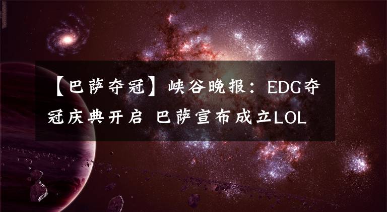 【巴萨夺冠】峡谷晚报：EDG夺冠庆典开启 巴萨宣布成立LOL战队