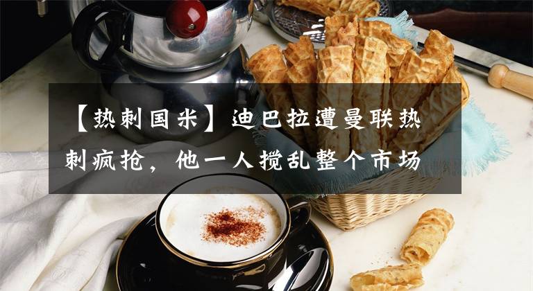 【热刺国米】迪巴拉遭曼联热刺疯抢,他一人搅乱整个市场,若转会谁嬴谁输?