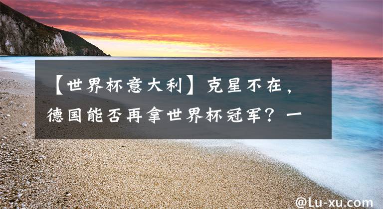 【世界杯意大利】克星不在,德国能否再拿世界杯冠军?一切还得从意大利说起