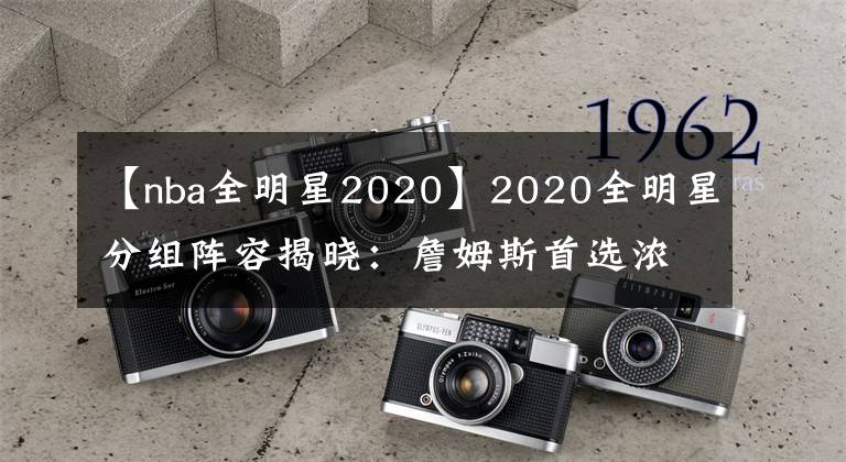 【nba全明星2020】2020全明星分组阵容揭晓:詹姆斯首选浓眉 字母哥联手恩比德