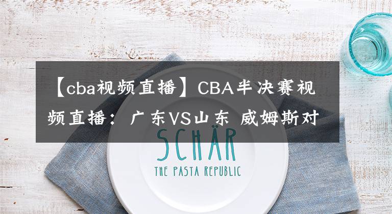 【cba视频直播】CBA半决赛视频直播：广东VS山东 威姆斯对阵哈德森，谁更胜一筹？