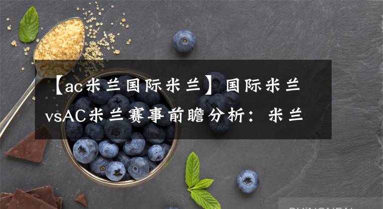 【ac米兰国际米兰】国际米兰vsAC米兰赛事前瞻分析：米兰胞胎对阵AC火力更猛