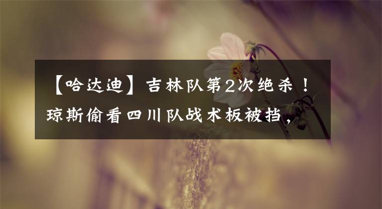 【哈达迪】吉林队第2次绝杀！琼斯偷看四川队战术板被挡，裁判无视景菡一封盖犯规