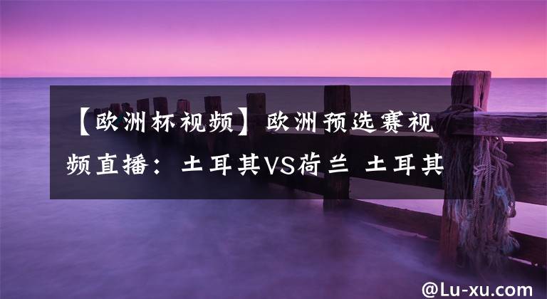 【欧洲杯视频】欧洲预选赛视频直播:土耳其VS荷兰 土耳其队恐难捍卫主场!