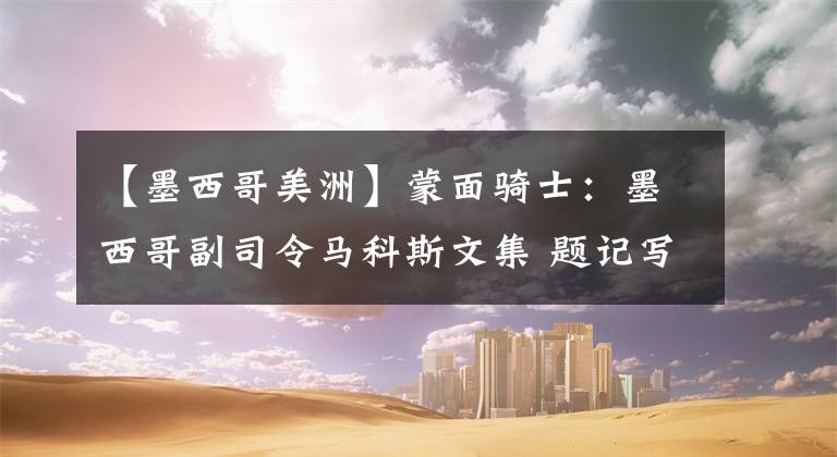 【墨西哥美洲】蒙面骑士:墨西哥副司令马科斯文集 题记写在前面:遭遇,失之交臂(5)