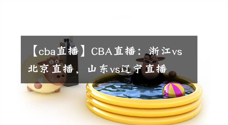 【cba直播】CBA直播：浙江vs北京直播，山东vs辽宁直播