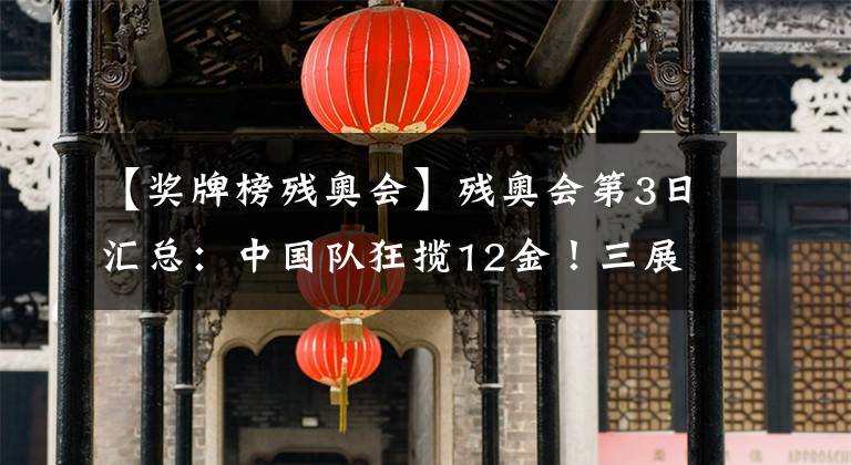 【奖牌榜残奥会】残奥会第3日汇总：中国队狂揽12金！三展五星红旗名场面再现！