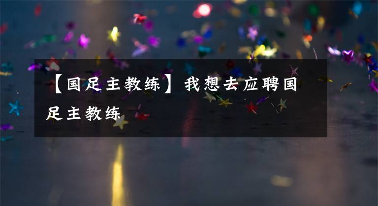 【国足主教练】我想去应聘国足主教练