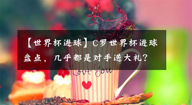 【世界杯进球】C罗世界杯进球盘点，几乎都是对手送大礼？防守压力实在太大