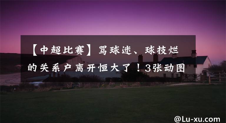 【中超比赛】骂球迷、球技烂的关系户离开恒大了！3张动图展示他比赛中的丑态