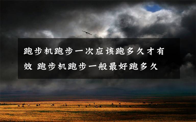 跑步机跑步一次应该跑多久才有效 跑步机跑步一般最好跑多久