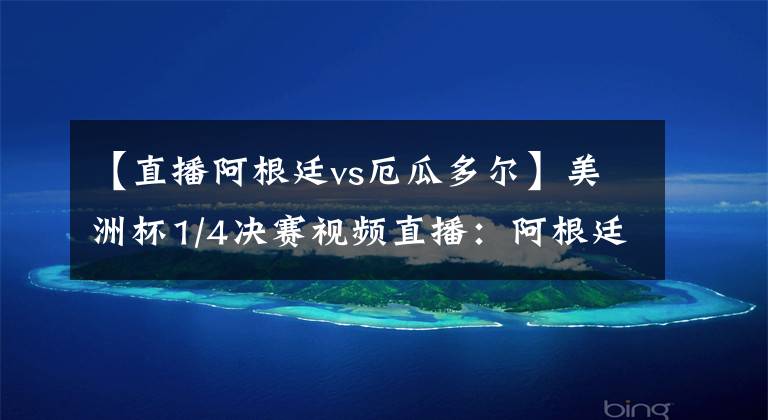 【直播阿根廷vs厄瓜多尔】美洲杯1/4决赛视频直播：阿根廷vs厄瓜多尔 阿根廷实力占优，梅西率队晋级