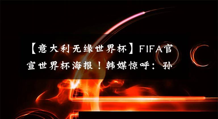 【意大利无缘世界杯】FIFA官宣世界杯海报!韩媒惊呼:孙兴慜梅西并排C位,C罗武磊无缘