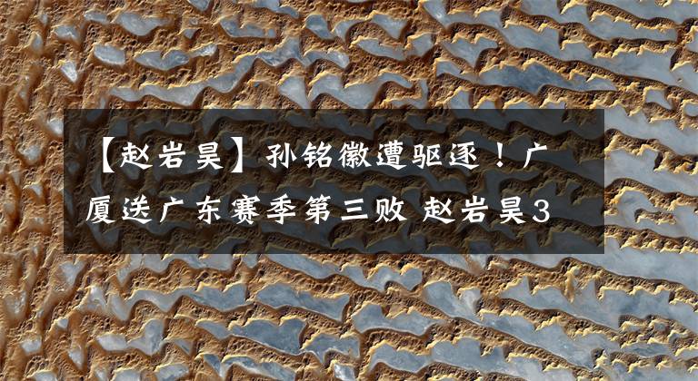 【赵岩昊】孙铭徽遭驱逐！广厦送广东赛季第三败 赵岩昊30分阿联仅6中1