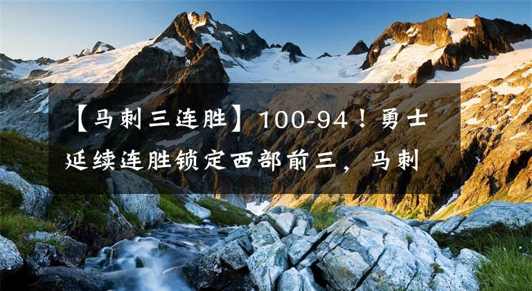 【马刺三连胜】100-94!勇士延续连胜锁定西部前三,马刺附加赛难以脱颖而出KTO