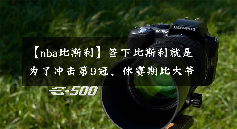 【nba比斯利】签下比斯利就是为了冲击第9冠,休赛期比大爷很可能重返NBA!