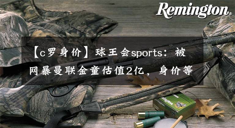【c罗身价】球王会sports:被网暴曼联金童估值2亿,身价等于7个C罗+1个梅西