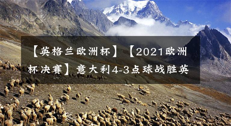 【英格兰欧洲杯】【2021欧洲杯决赛】意大利4-3点球战胜英格兰！时隔53年再夺欧洲杯冠军，豪夺15连胜