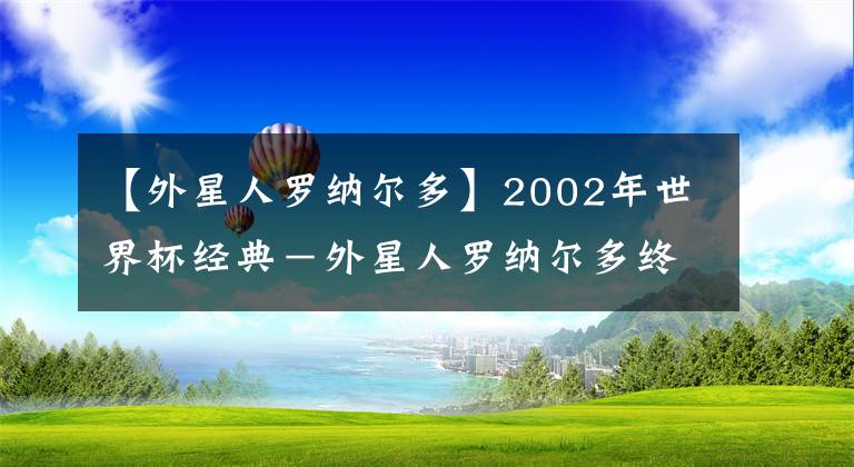 【外星人罗纳尔多】2002年世界杯经典－外星人罗纳尔多终闪耀，巴西擒德国第五次捧杯