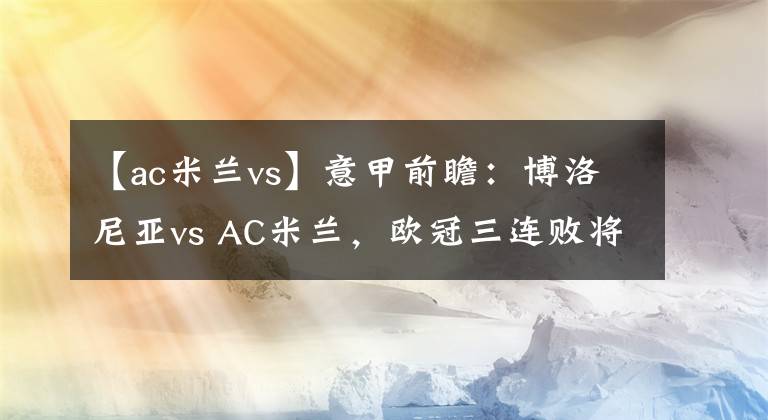【ac米兰vs】意甲前瞻:博洛尼亚vs AC米兰,欧冠三连败将冲击红黑军团战意?