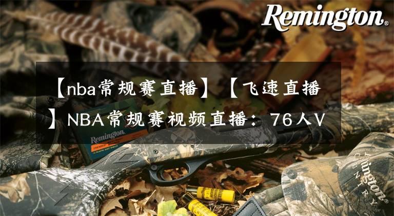 【nba常规赛直播】【飞速直播】NBA常规赛视频直播:76人VS奇才赛前分析