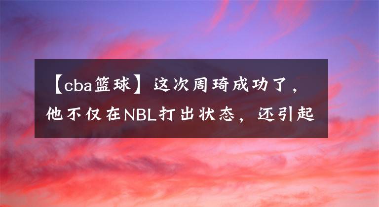 【cba篮球】这次周琦成功了，他不仅在NBL打出状态，还引起了NBA球队的关注！