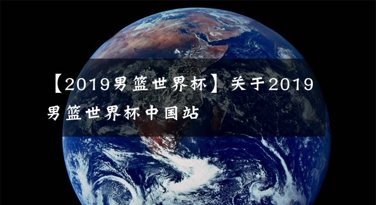 【2019男篮世界杯】关于2019男篮世界杯中国站