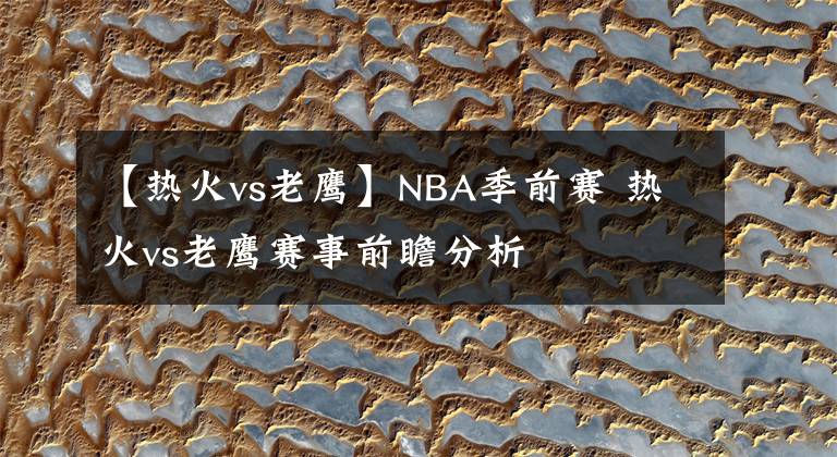 【热火vs老鹰】NBA季前赛 热火vs老鹰赛事前瞻分析