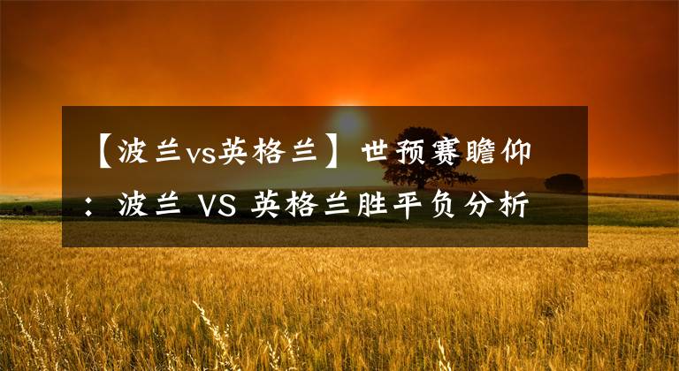 【波兰vs英格兰】世预赛瞻仰：波兰 VS 英格兰胜平负分析