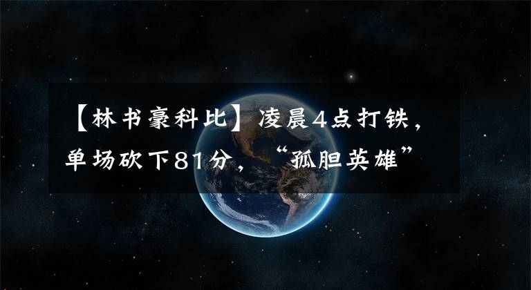 【林书豪科比】凌晨4点打铁，单场砍下81分，“孤胆英雄”科比如何蜕变为NBA传奇