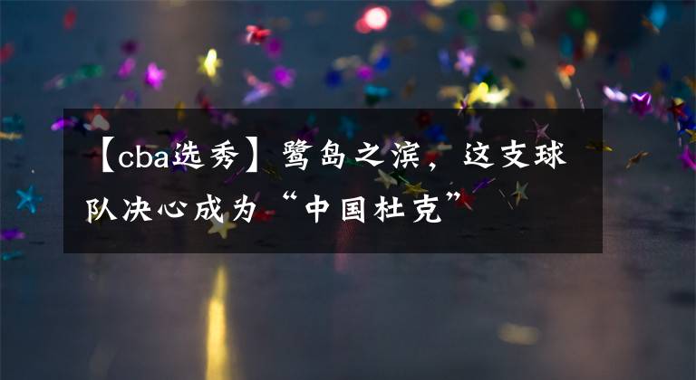 【cba选秀】鹭岛之滨，这支球队决心成为“中国杜克”