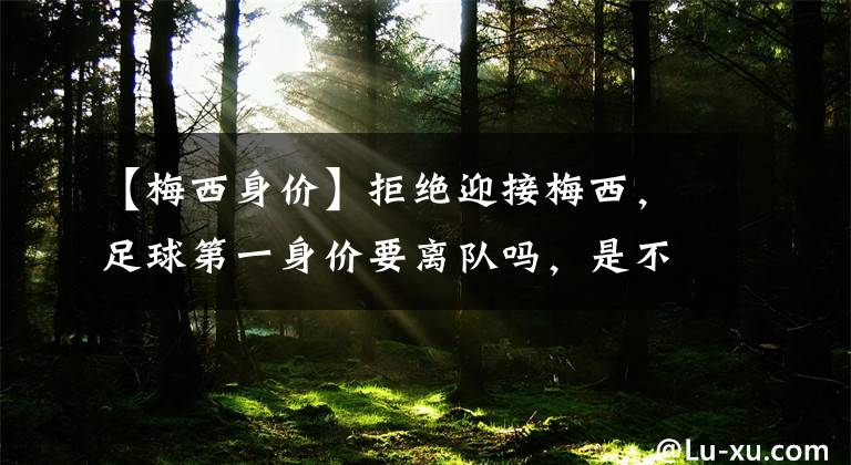 【梅西身价】拒绝迎接梅西，足球第一身价要离队吗，是不想跟梅西一起踢球吗？