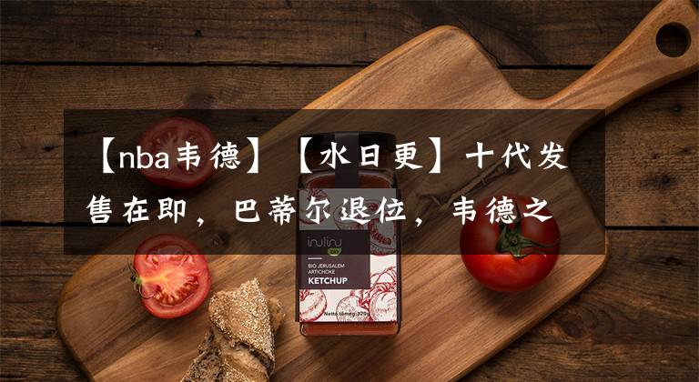 【nba韦德】【水日更】十代发售在即，巴蒂尔退位，韦德之道登基。