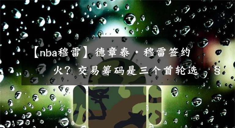 【nba穆雷】德章泰·穆雷签约热火?交易筹码是三个首轮选秀权和一名年轻球员