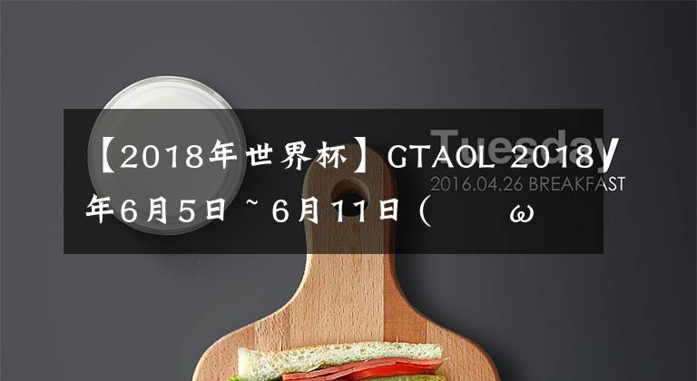 【2018年世界杯】GTAOL 2018年6月5日 ~ 6月11日 (。・ω・。)ノ