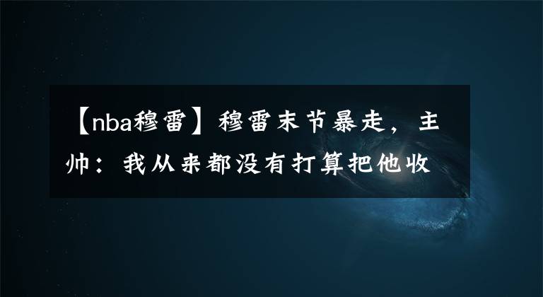 【nba穆雷】穆雷末节暴走，主帅：我从来都没有打算把他收回到板凳席上！